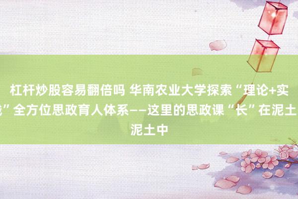 杠杆炒股容易翻倍吗 华南农业大学探索“理论+实践”全方位思政育人体系——这里的思政课“长”在泥土中