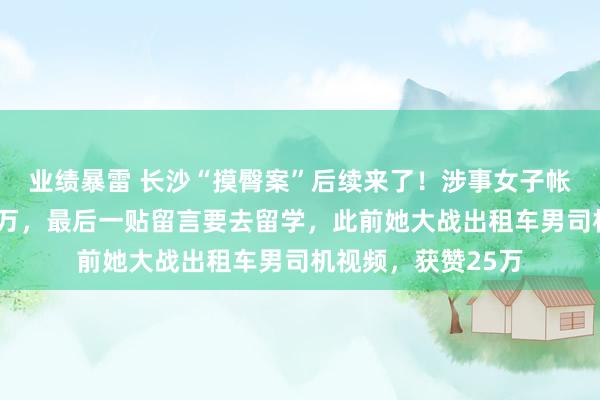 业绩暴雷 长沙“摸臀案”后续来了！涉事女子帐号被扒，粉丝近3万，最后一贴留言要去留学，此前她大战出租车男司机视频，获赞25万