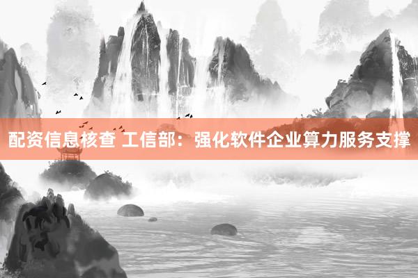 配资信息核查 工信部：强化软件企业算力服务支撑