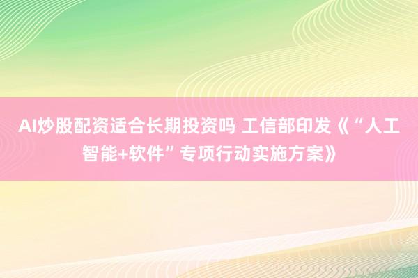 AI炒股配资适合长期投资吗 工信部印发《“人工智能+软件”专项行动实施方案》