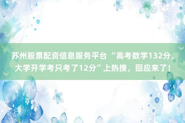 苏州股票配资信息服务平台 “高考数学132分，大学开学考只考了12分”上热搜，回应来了！
