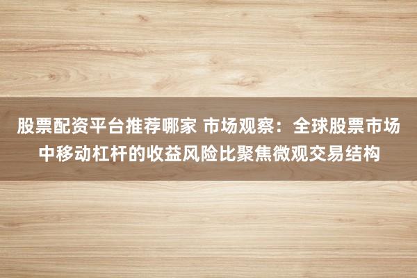 股票配资平台推荐哪家 市场观察：全球股票市场中移动杠杆的收益风险比聚焦微观交易结构