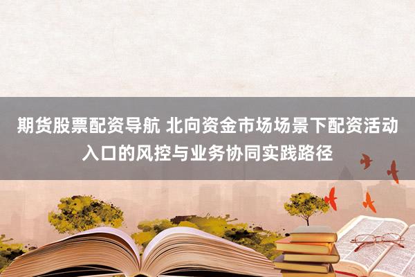 期货股票配资导航 北向资金市场场景下配资活动入口的风控与业务协同实践路径