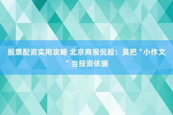 股票配资实用攻略 北京商报侃股：莫把“小作文”当投资依据