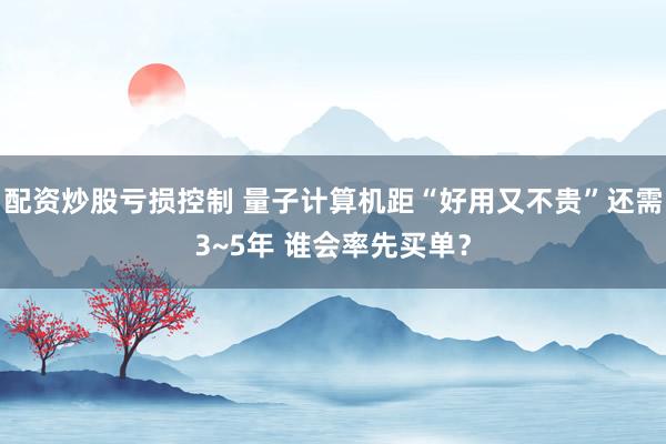 配资炒股亏损控制 量子计算机距“好用又不贵”还需3~5年 谁会率先买单？