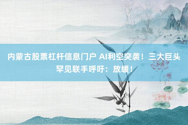 内蒙古股票杠杆信息门户 AI利空突袭！三大巨头罕见联手呼吁：放缓！