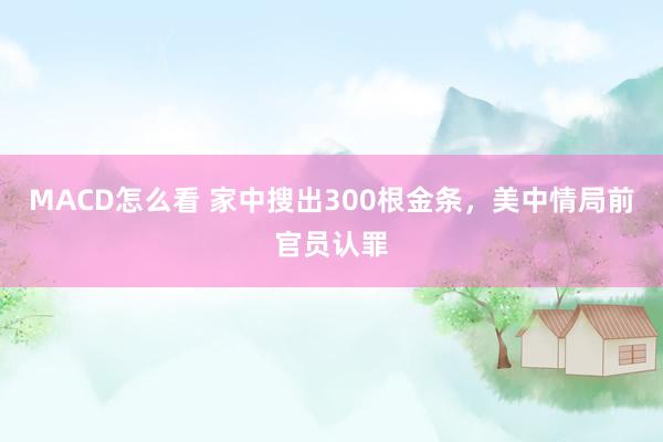 MACD怎么看 家中搜出300根金条，美中情局前官员认罪