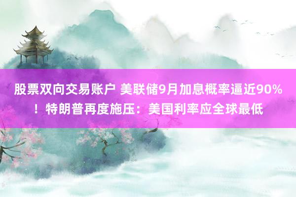 股票双向交易账户 美联储9月加息概率逼近90%！特朗普再度施压：美国利率应全球最低