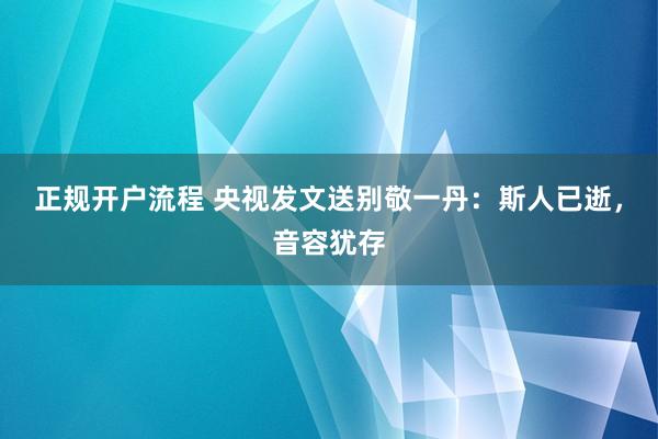正规开户流程 央视发文送别敬一丹：斯人已逝，音容犹存