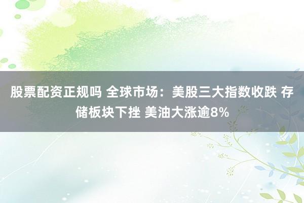 股票配资正规吗 全球市场：美股三大指数收跌 存储板块下挫 美油大涨逾8%