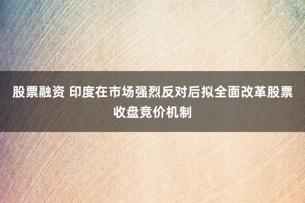 股票融资 印度在市场强烈反对后拟全面改革股票收盘竞价机制