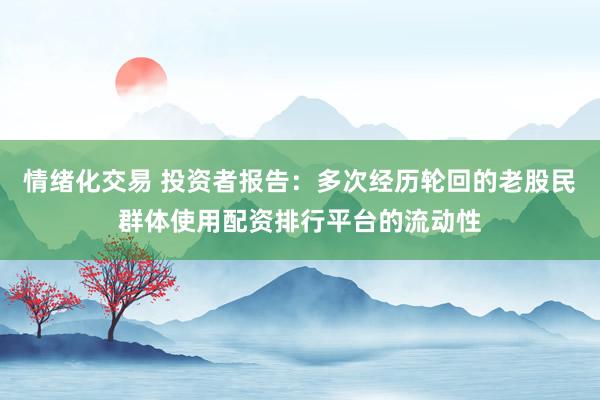 情绪化交易 投资者报告：多次经历轮回的老股民群体使用配资排行平台的流动性