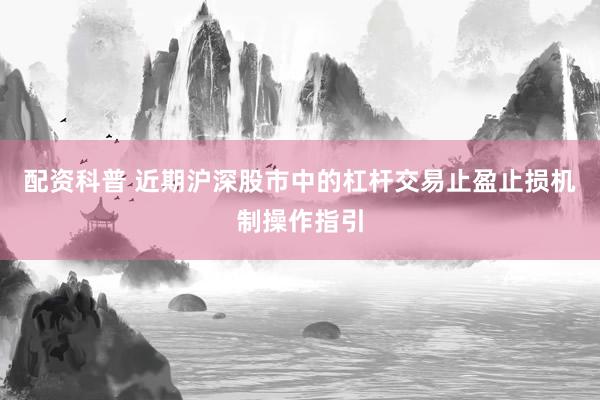 配资科普 近期沪深股市中的杠杆交易止盈止损机制操作指引
