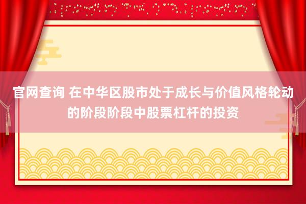 官网查询 在中华区股市处于成长与价值风格轮动的阶段阶段中股票杠杆的投资
