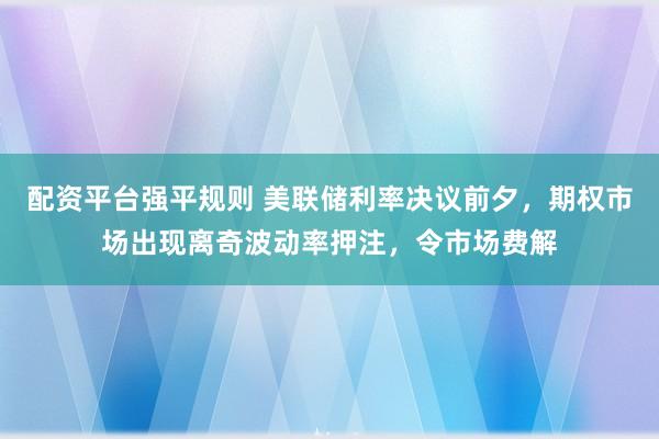 配资平台强平规则 美联储利率决议前夕，期权市场出现离奇波动率押注，令市场费解