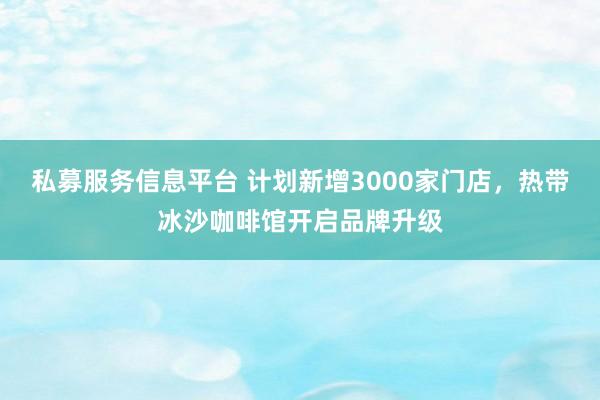 私募服务信息平台 计划新增3000家门店，热带冰沙咖啡馆开启品牌升级