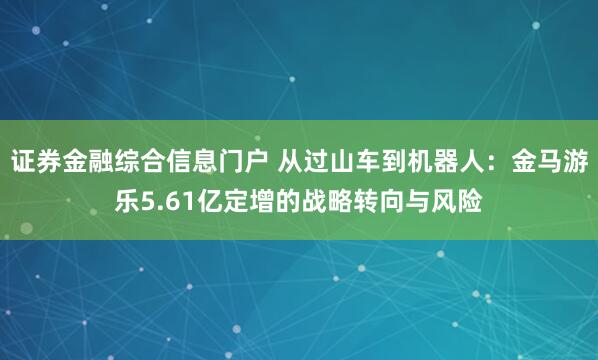 证券金融综合信息门户 从过山车到机器人：金马游乐5.61亿定增的战略转向与风险