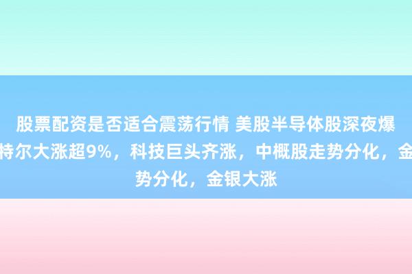股票配资是否适合震荡行情 美股半导体股深夜爆发，英特尔大涨超9%，科技巨头齐涨，中概股走势分化，金银大涨