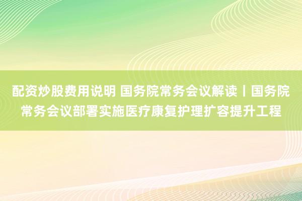 配资炒股费用说明 国务院常务会议解读丨国务院常务会议部署实施医疗康复护理扩容提升工程
