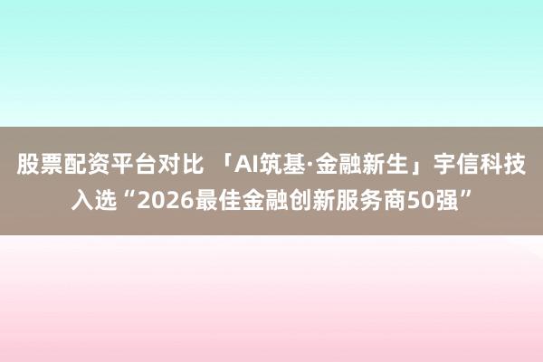 股票配资平台对比 「AI筑基·金融新生」宇信科技入选“2026最佳金融创新服务商50强”