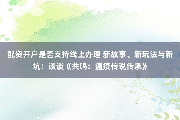 配资开户是否支持线上办理 新故事、新玩法与新坑：谈谈《共鸣：瘟疫传说传承》