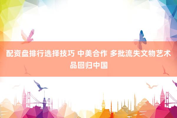 配资盘排行选择技巧 中美合作 多批流失文物艺术品回归中国