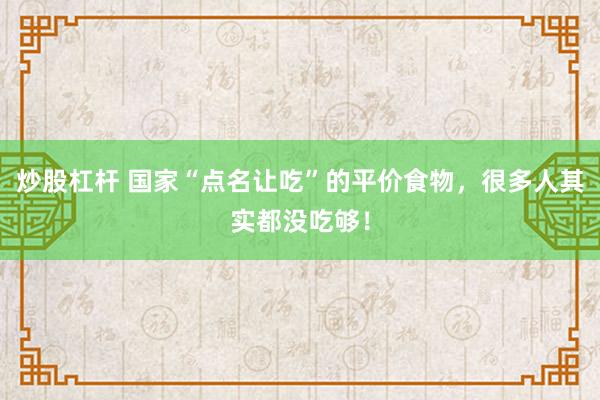 炒股杠杆 国家“点名让吃”的平价食物，很多人其实都没吃够！