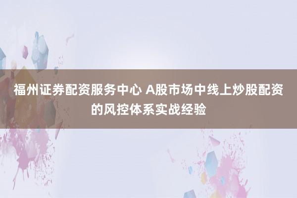 福州证券配资服务中心 A股市场中线上炒股配资的风控体系实战经验
