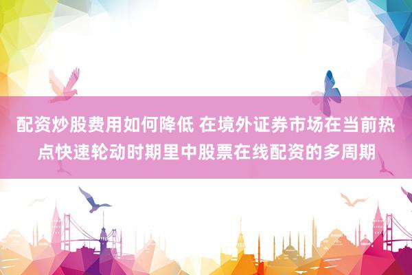 配资炒股费用如何降低 在境外证券市场在当前热点快速轮动时期里中股票在线配资的多周期