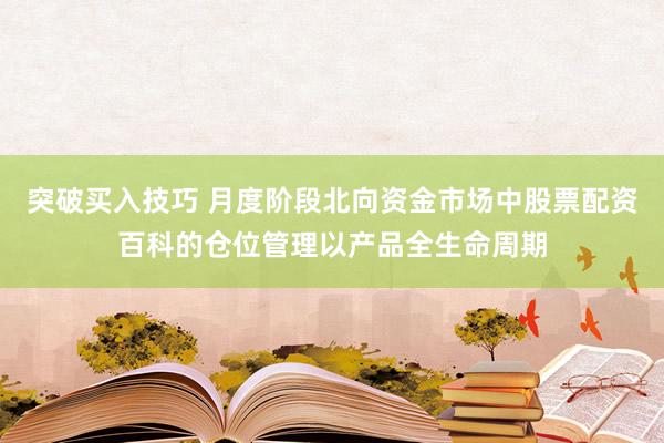 突破买入技巧 月度阶段北向资金市场中股票配资百科的仓位管理以产品全生命周期