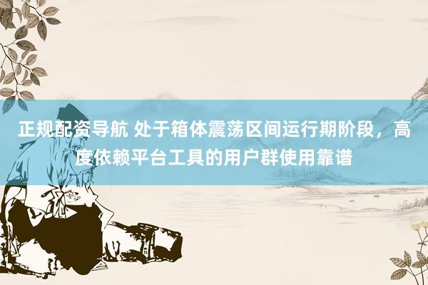 正规配资导航 处于箱体震荡区间运行期阶段，高度依赖平台工具的用户群使用靠谱