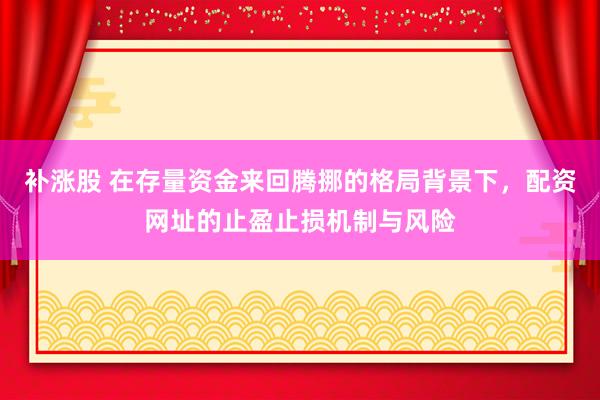 补涨股 在存量资金来回腾挪的格局背景下，配资网址的止盈止损机制与风险