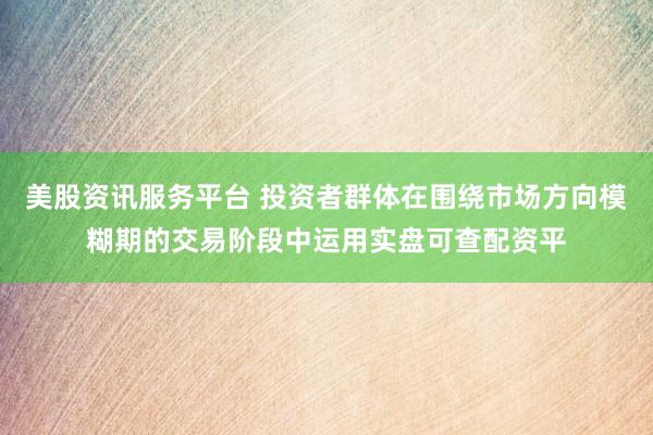 美股资讯服务平台 投资者群体在围绕市场方向模糊期的交易阶段中运用实盘可查配资平