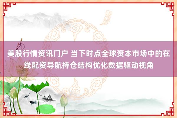 美股行情资讯门户 当下时点全球资本市场中的在线配资导航持仓结构优化数据驱动视角