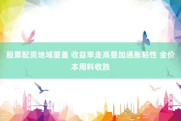 股票配资地域覆盖 收益率走高叠加通胀粘性 金价本周料收跌
