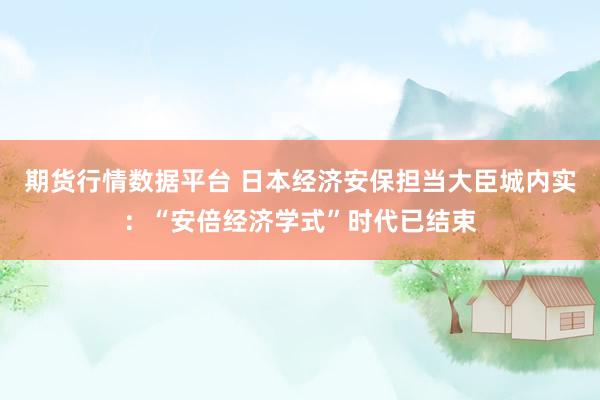 期货行情数据平台 日本经济安保担当大臣城内实：“安倍经济学式”时代已结束
