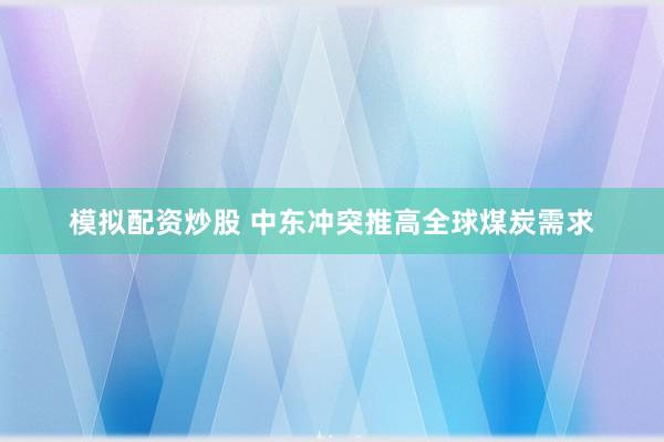 模拟配资炒股 中东冲突推高全球煤炭需求