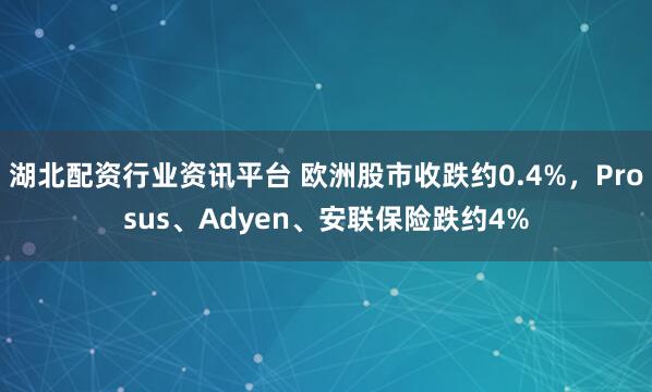 湖北配资行业资讯平台 欧洲股市收跌约0.4%，Prosus、Adyen、安联保险跌约4%