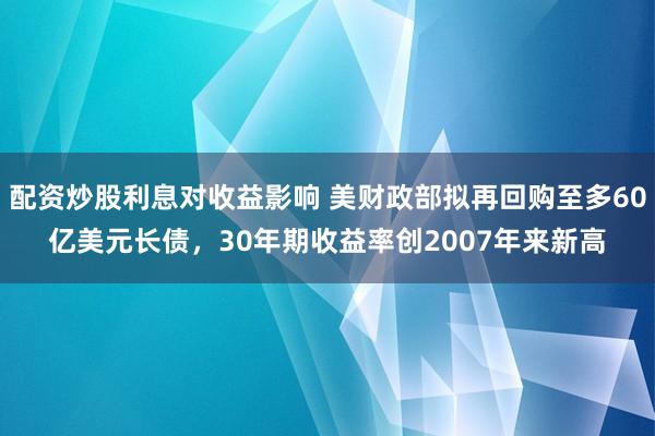 配资炒股利息对收益影响 美财政部拟再回购至多60亿美元长债，30年期收益率创2007年来新高