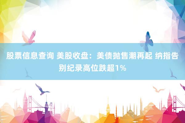 股票信息查询 美股收盘：美债抛售潮再起 纳指告别纪录高位跌超1%