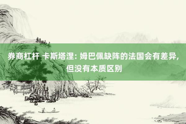 券商杠杆 卡斯塔涅: 姆巴佩缺阵的法国会有差异, 但没有本质区别