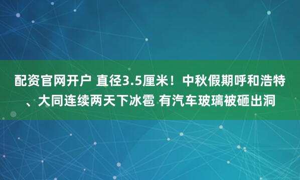 配资官网开户 直径3.5厘米！中秋假期呼和浩特、大同连续两天下冰雹 有汽车玻璃被砸出洞