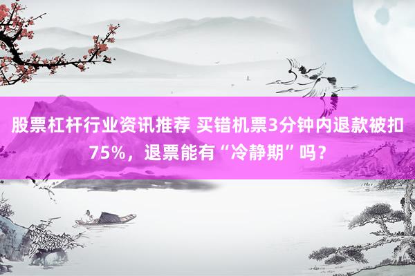 股票杠杆行业资讯推荐 买错机票3分钟内退款被扣75%，退票能有“冷静期”吗？