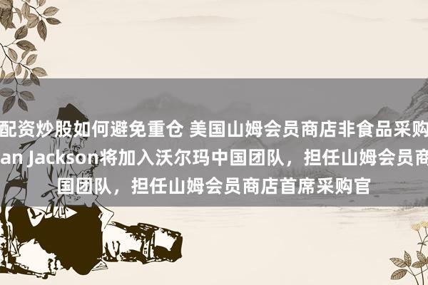 配资炒股如何避免重仓 美国山姆会员商店非食品采购高级副总裁Sean Jackson将加入沃尔玛中国团队，担任山姆会员商店首席采购官
