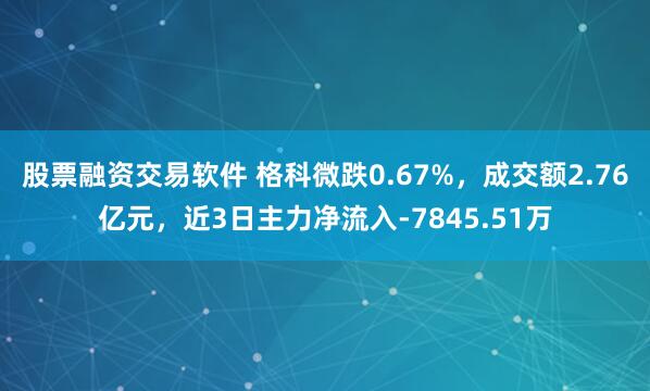 股票融资交易软件 格科微跌0.67%，成交额2.76亿元，近3日主力净流入-7845.51万