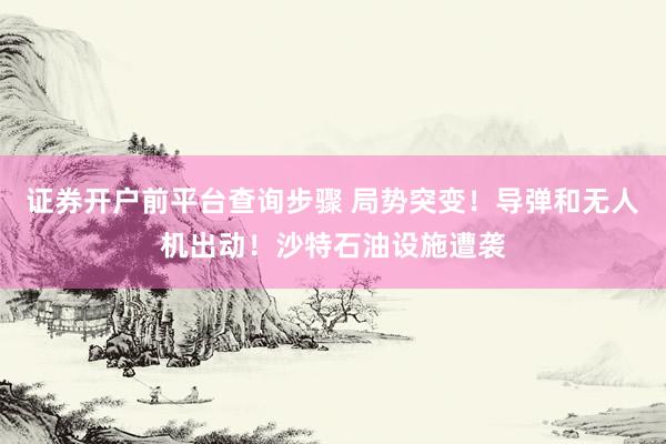 证券开户前平台查询步骤 局势突变！导弹和无人机出动！沙特石油设施遭袭