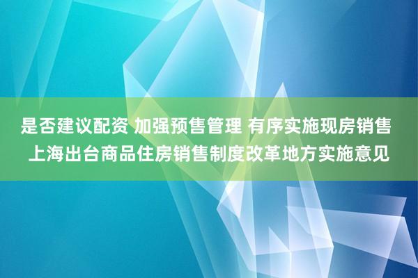 是否建议配资 加强预售管理 有序实施现房销售 上海出台商品住房销售制度改革地方实施意见