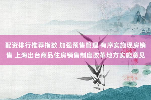配资排行推荐指数 加强预售管理 有序实施现房销售 上海出台商品住房销售制度改革地方实施意见
