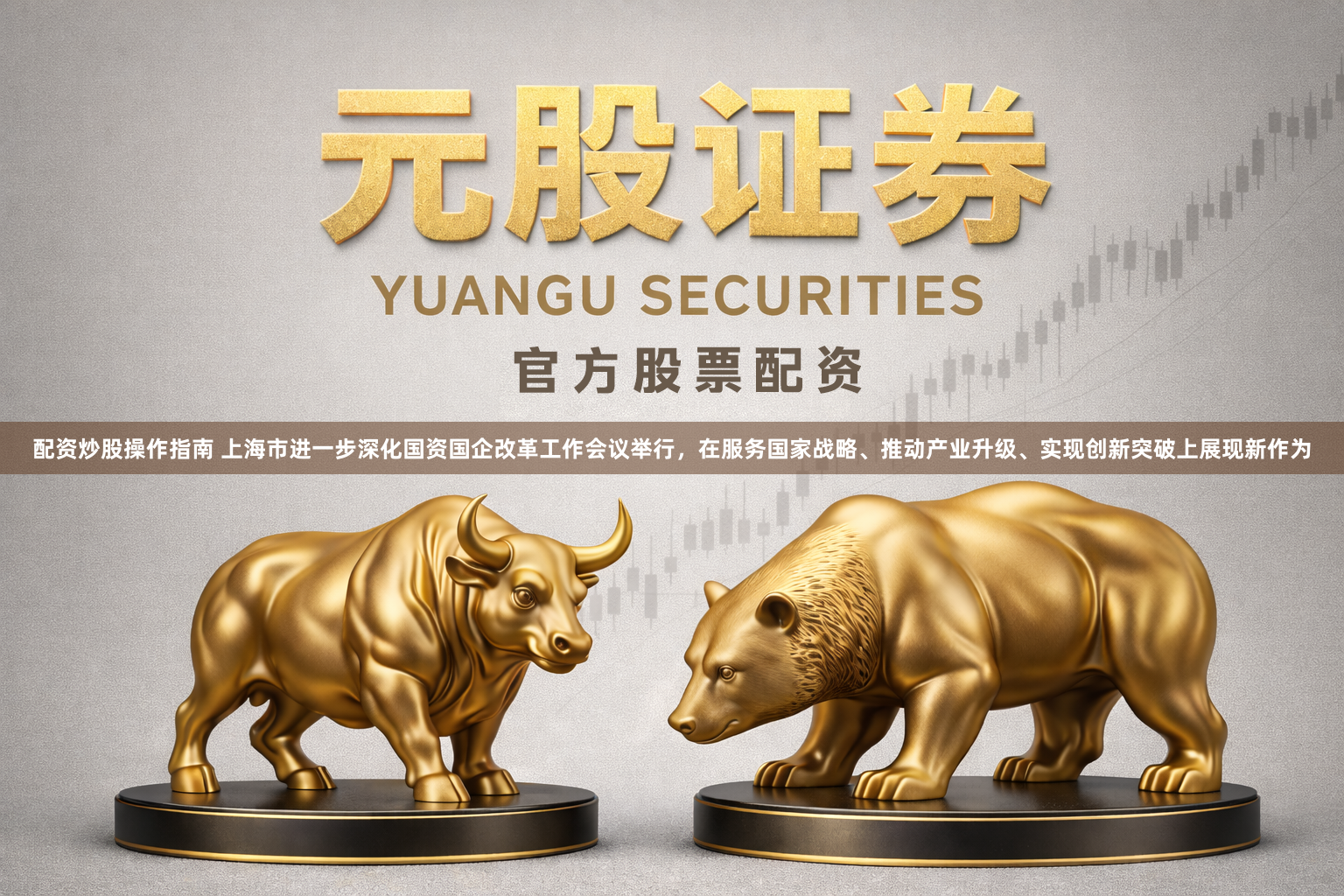 配资炒股操作指南 上海市进一步深化国资国企改革工作会议举行，在服务国家战略、推动产业升级、实现创新突破上展现新作为