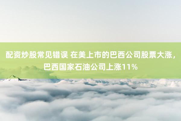 配资炒股常见错误 在美上市的巴西公司股票大涨，巴西国家石油公司上涨11%